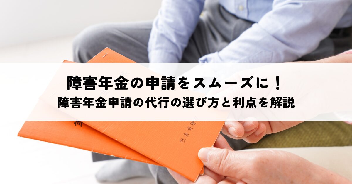 障害年金の申請をスムーズに!障害年金申請の代行の選び方と利点を解説