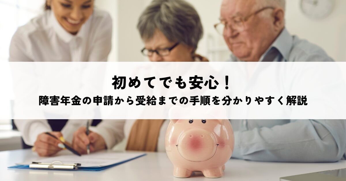 初めてでも安心!障害年金の申請から受給までの手順を分かりやすく解説