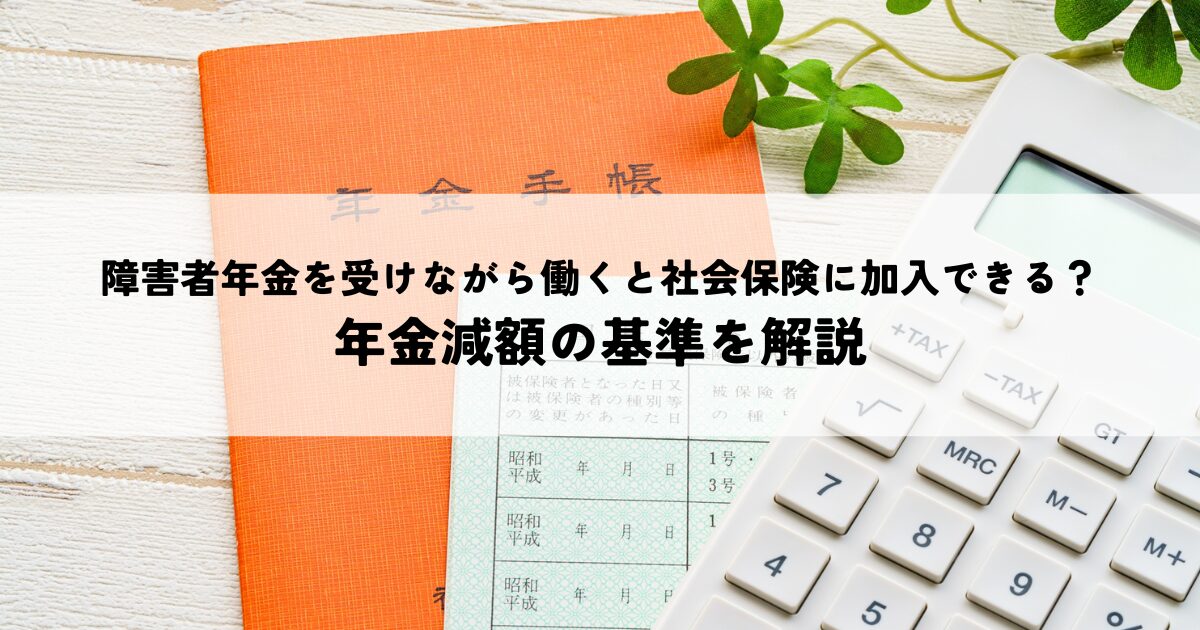 障害者年金を受けながら働くと社会保険に加入できる?年金減額の基準を解説